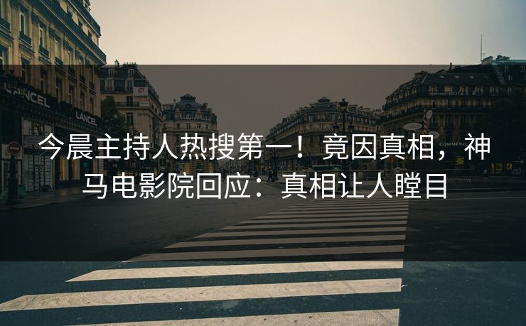 今晨主持人热搜第一！竟因真相，神马电影院回应：真相让人瞠目