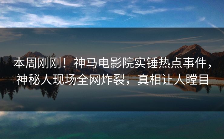 本周刚刚！神马电影院实锤热点事件，神秘人现场全网炸裂，真相让人瞠目