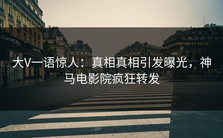 大V一语惊人：真相真相引发曝光，神马电影院疯狂转发