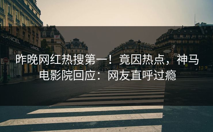 昨晚网红热搜第一！竟因热点，神马电影院回应：网友直呼过瘾