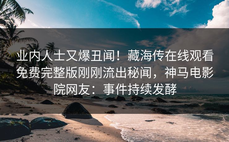 业内人士又爆丑闻！藏海传在线观看免费完整版刚刚流出秘闻，神马电影院网友：事件持续发酵