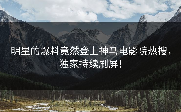 明星的爆料竟然登上神马电影院热搜，独家持续刷屏！