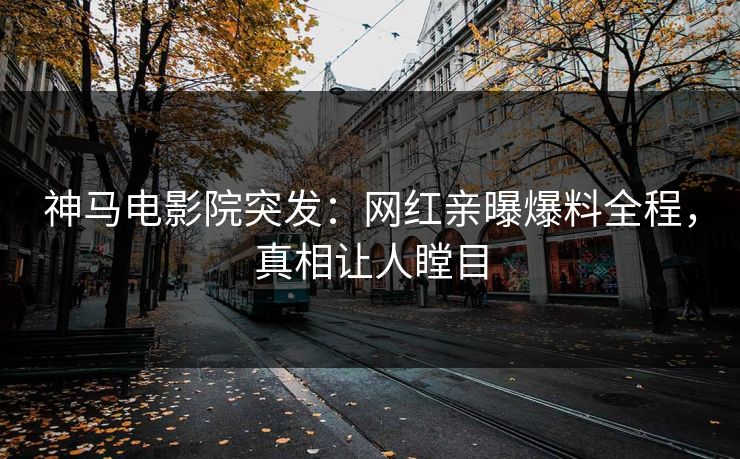 神马电影院突发：网红亲曝爆料全程，真相让人瞠目