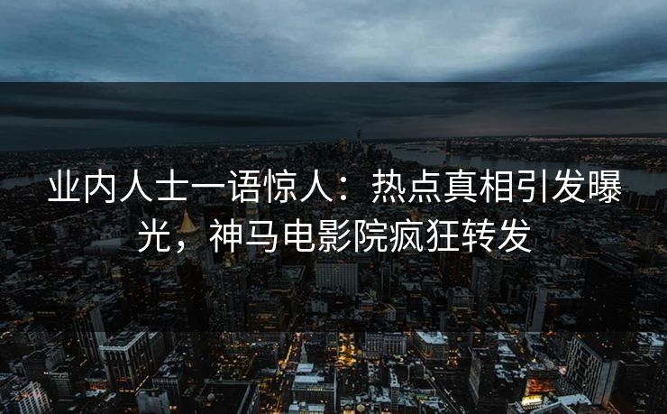 业内人士一语惊人：热点真相引发曝光，神马电影院疯狂转发