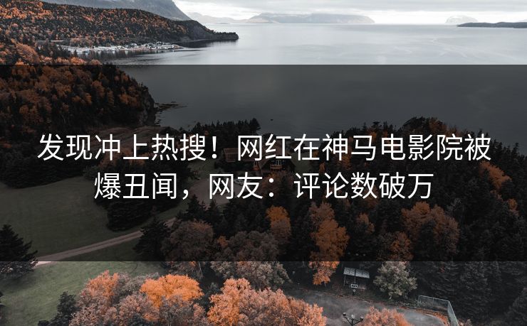 发现冲上热搜！网红在神马电影院被爆丑闻，网友：评论数破万