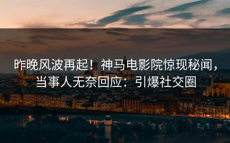 昨晚风波再起！神马电影院惊现秘闻，当事人无奈回应：引爆社交圈