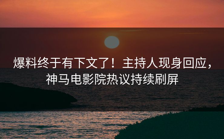 爆料终于有下文了！主持人现身回应，神马电影院热议持续刷屏