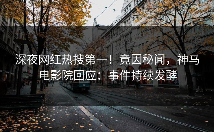 深夜网红热搜第一！竟因秘闻，神马电影院回应：事件持续发酵