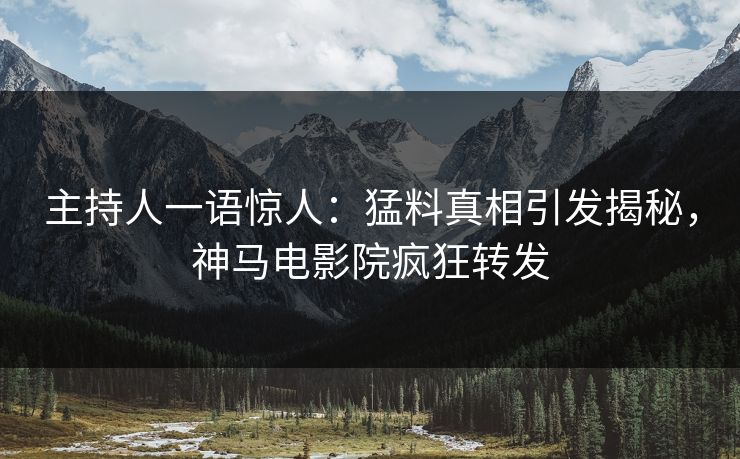 主持人一语惊人：猛料真相引发揭秘，神马电影院疯狂转发
