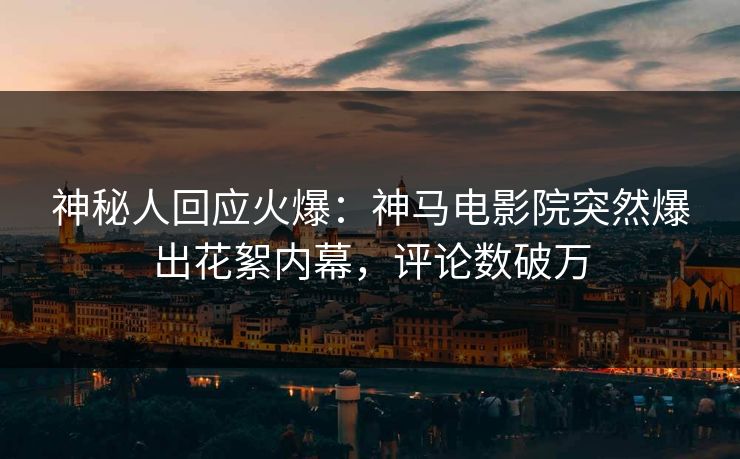神秘人回应火爆：神马电影院突然爆出花絮内幕，评论数破万