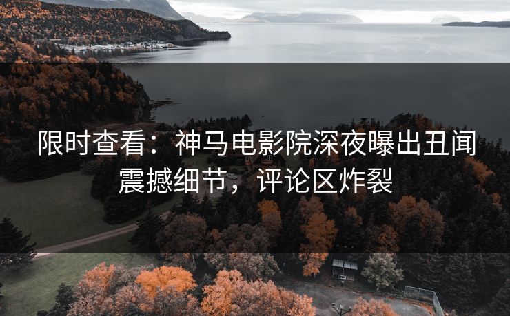 限时查看：神马电影院深夜曝出丑闻震撼细节，评论区炸裂