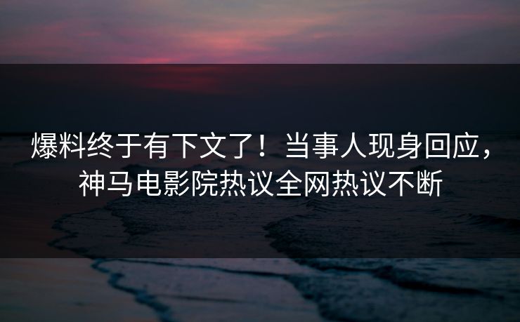 爆料终于有下文了！当事人现身回应，神马电影院热议全网热议不断