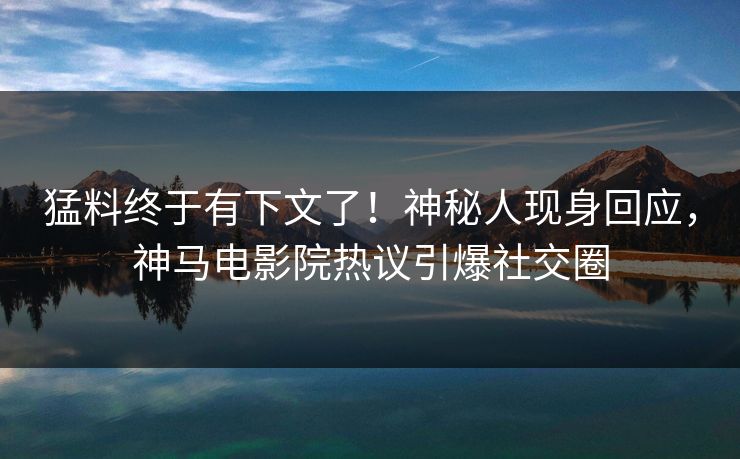 猛料终于有下文了！神秘人现身回应，神马电影院热议引爆社交圈