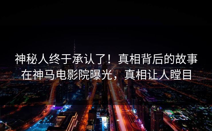 神秘人终于承认了！真相背后的故事在神马电影院曝光，真相让人瞠目