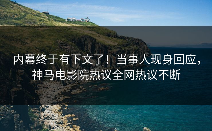 内幕终于有下文了！当事人现身回应，神马电影院热议全网热议不断