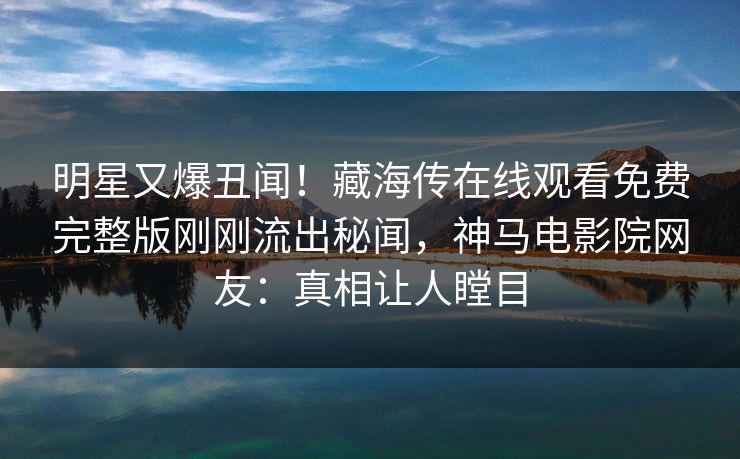 明星又爆丑闻！藏海传在线观看免费完整版刚刚流出秘闻，神马电影院网友：真相让人瞠目