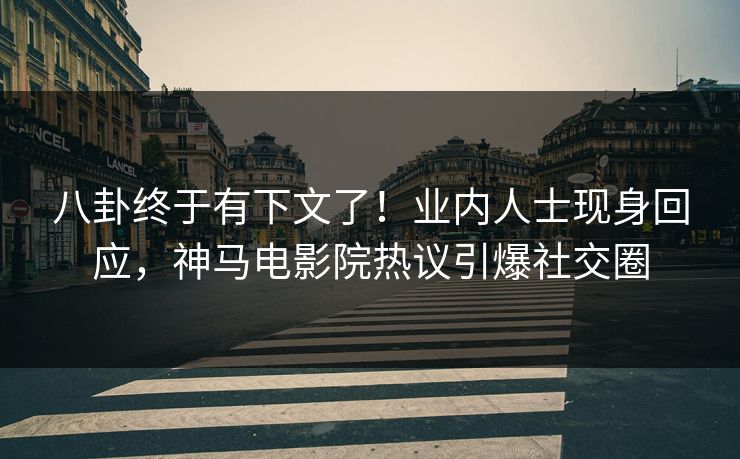 八卦终于有下文了！业内人士现身回应，神马电影院热议引爆社交圈