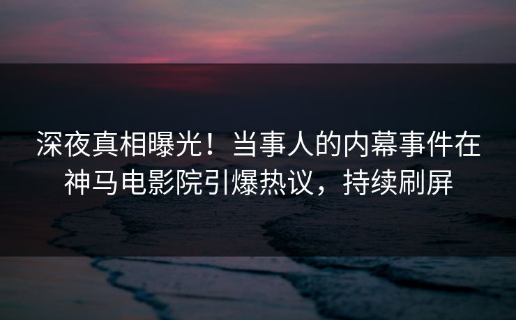 深夜真相曝光！当事人的内幕事件在神马电影院引爆热议，持续刷屏