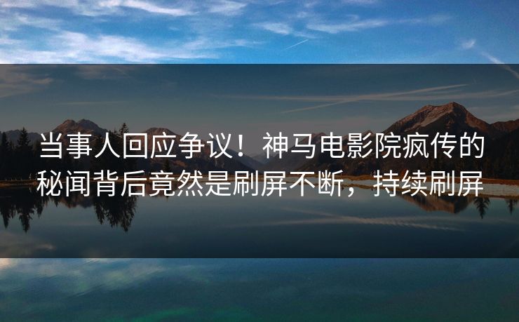 当事人回应争议！神马电影院疯传的秘闻背后竟然是刷屏不断，持续刷屏