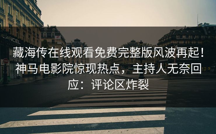 藏海传在线观看免费完整版风波再起！神马电影院惊现热点，主持人无奈回应：评论区炸裂