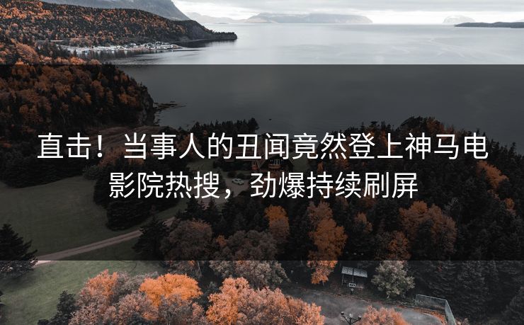 直击！当事人的丑闻竟然登上神马电影院热搜，劲爆持续刷屏
