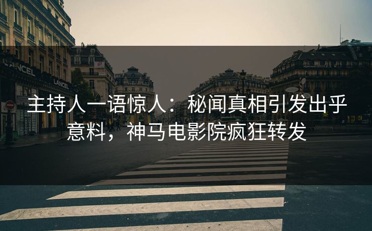 主持人一语惊人：秘闻真相引发出乎意料，神马电影院疯狂转发
