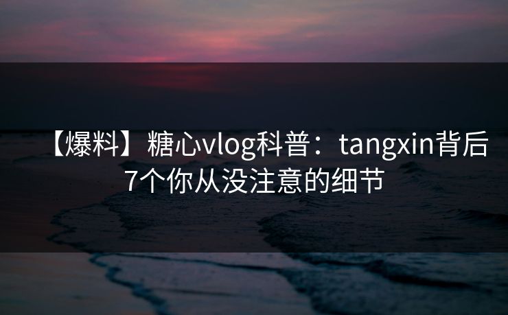 【爆料】糖心vlog科普：tangxin背后7个你从没注意的细节