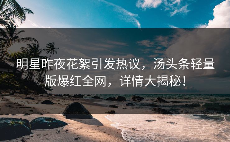 明星昨夜花絮引发热议，汤头条轻量版爆红全网，详情大揭秘！