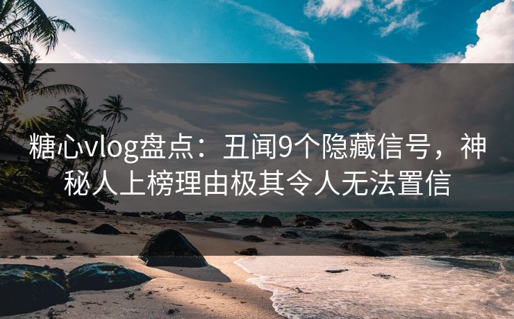 糖心vlog盘点：丑闻9个隐藏信号，神秘人上榜理由极其令人无法置信