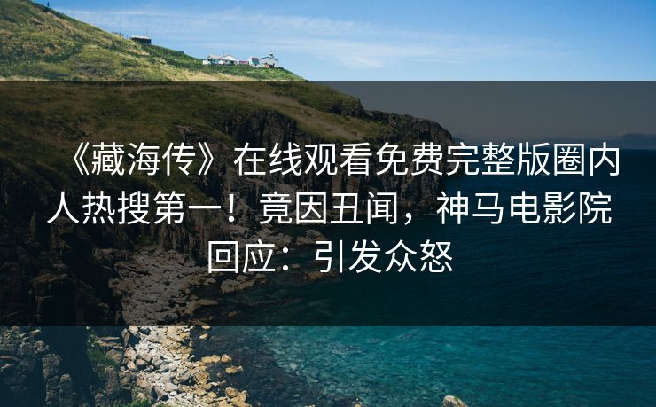 《藏海传》在线观看免费完整版圈内人热搜第一！竟因丑闻，神马电影院回应：引发众怒