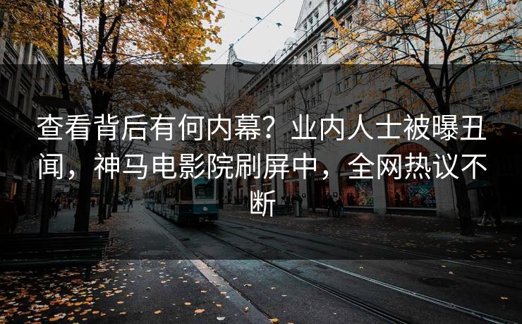 查看背后有何内幕？业内人士被曝丑闻，神马电影院刷屏中，全网热议不断