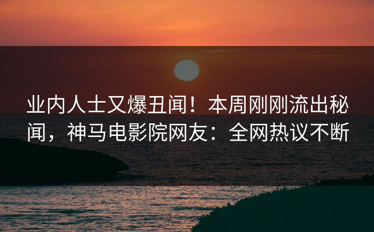 业内人士又爆丑闻！本周刚刚流出秘闻，神马电影院网友：全网热议不断