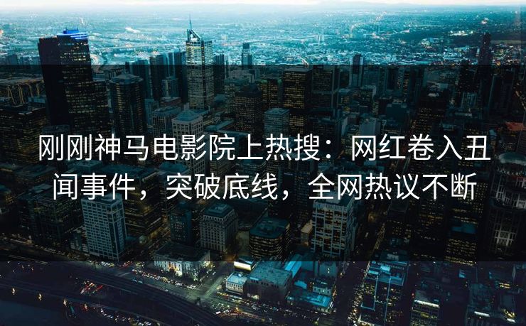 刚刚神马电影院上热搜：网红卷入丑闻事件，突破底线，全网热议不断