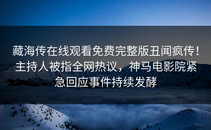藏海传在线观看免费完整版丑闻疯传！主持人被指全网热议，神马电影院紧急回应事件持续发酵