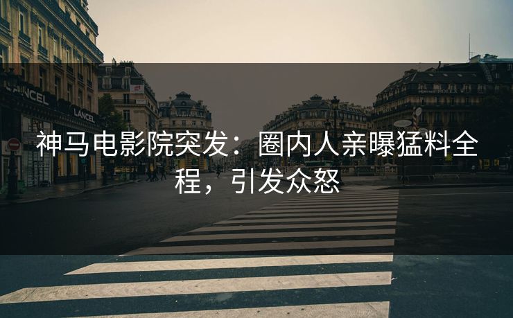 神马电影院突发：圈内人亲曝猛料全程，引发众怒