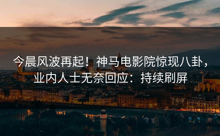 今晨风波再起！神马电影院惊现八卦，业内人士无奈回应：持续刷屏