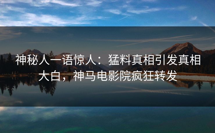 神秘人一语惊人：猛料真相引发真相大白，神马电影院疯狂转发