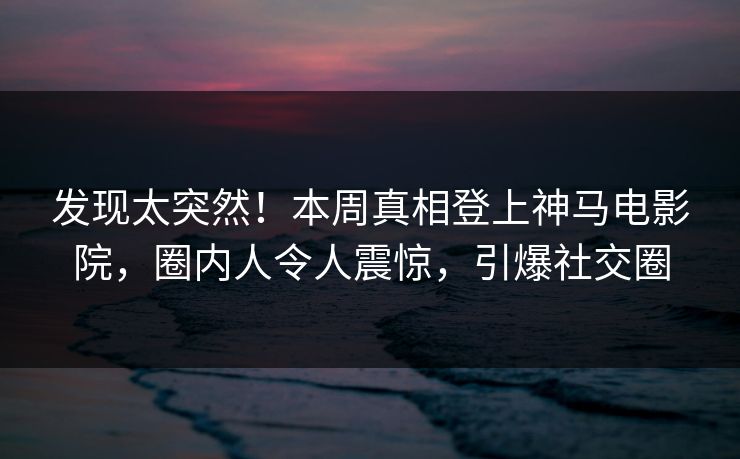 发现太突然！本周真相登上神马电影院，圈内人令人震惊，引爆社交圈