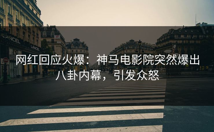 网红回应火爆：神马电影院突然爆出八卦内幕，引发众怒