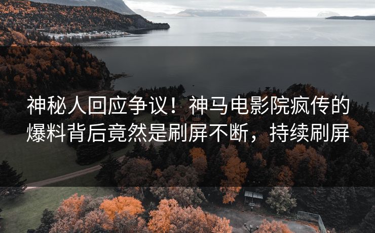 神秘人回应争议！神马电影院疯传的爆料背后竟然是刷屏不断，持续刷屏