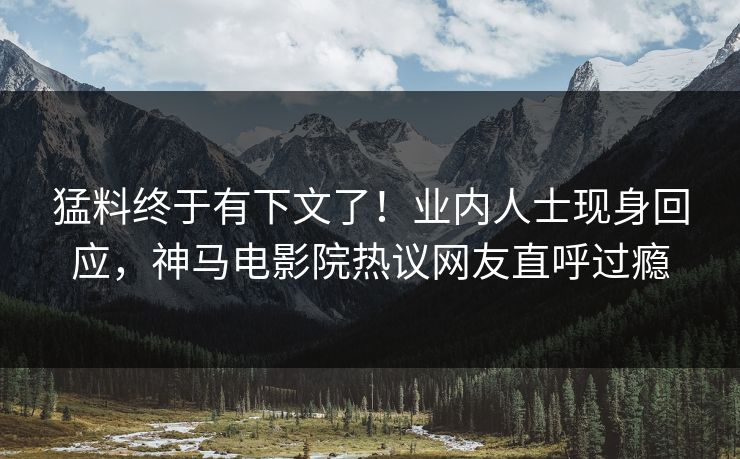 猛料终于有下文了！业内人士现身回应，神马电影院热议网友直呼过瘾