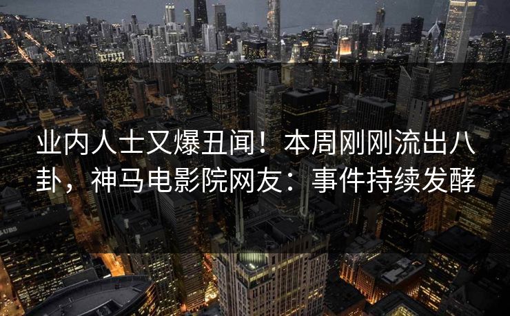 业内人士又爆丑闻！本周刚刚流出八卦，神马电影院网友：事件持续发酵