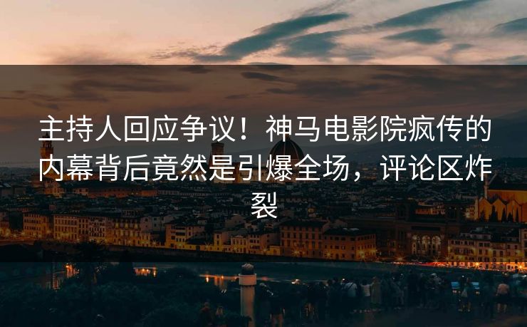 主持人回应争议！神马电影院疯传的内幕背后竟然是引爆全场，评论区炸裂