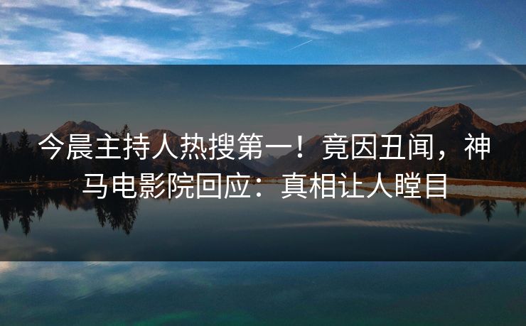 今晨主持人热搜第一！竟因丑闻，神马电影院回应：真相让人瞠目