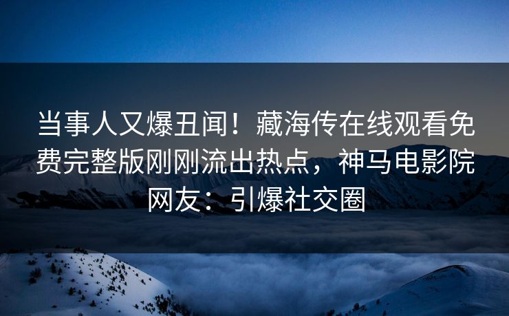 当事人又爆丑闻！藏海传在线观看免费完整版刚刚流出热点，神马电影院网友：引爆社交圈