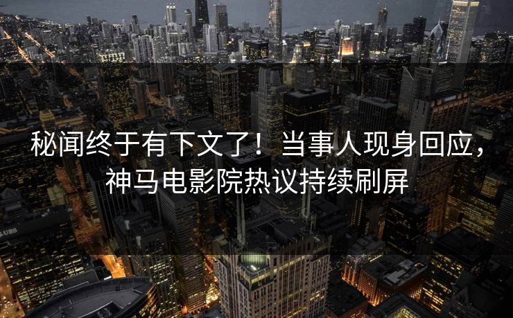 秘闻终于有下文了！当事人现身回应，神马电影院热议持续刷屏