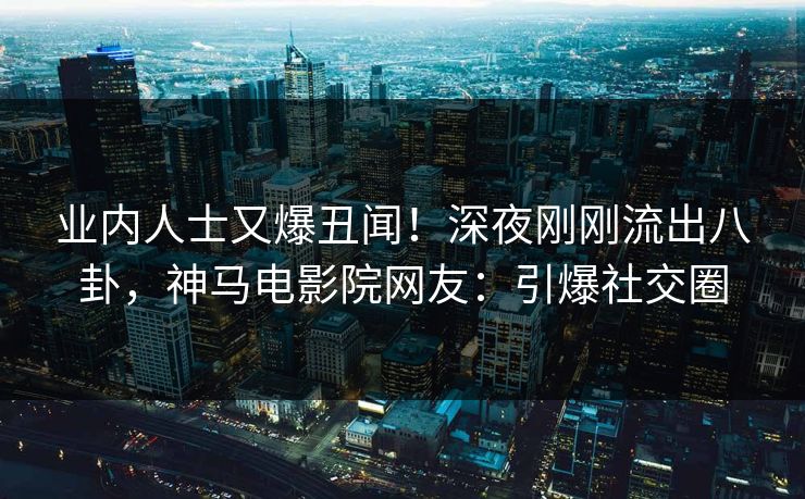 业内人士又爆丑闻！深夜刚刚流出八卦，神马电影院网友：引爆社交圈