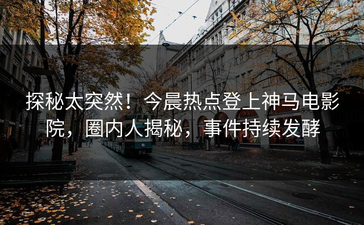 探秘太突然！今晨热点登上神马电影院，圈内人揭秘，事件持续发酵