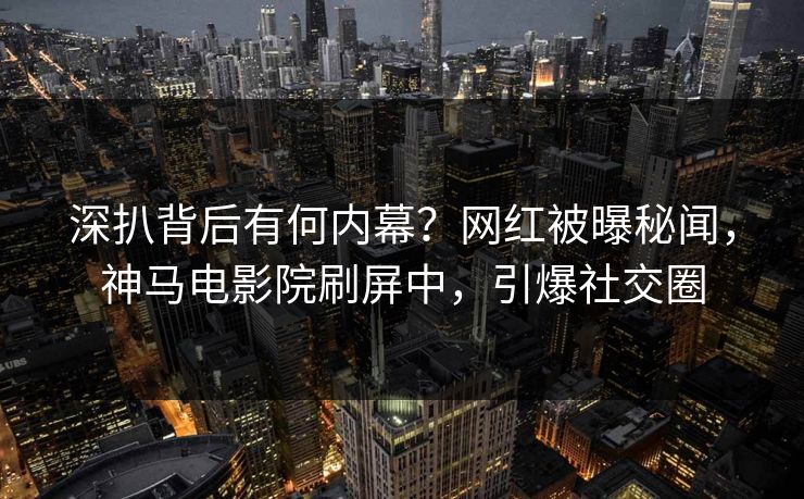 深扒背后有何内幕？网红被曝秘闻，神马电影院刷屏中，引爆社交圈