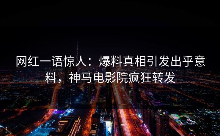 网红一语惊人：爆料真相引发出乎意料，神马电影院疯狂转发